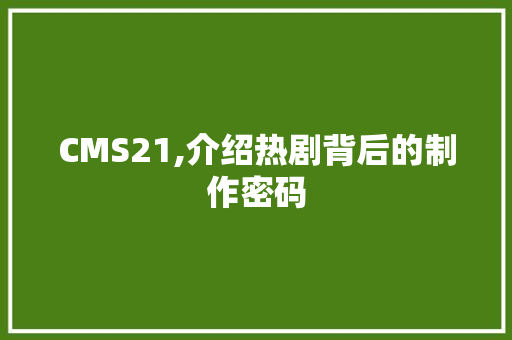 CMS21,介绍热剧背后的制作密码 网站建设公司