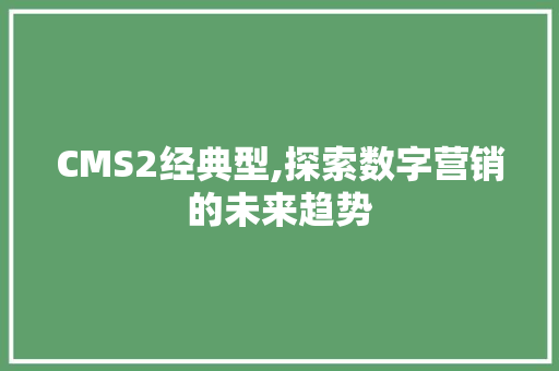 CMS2经典型,探索数字营销的未来趋势