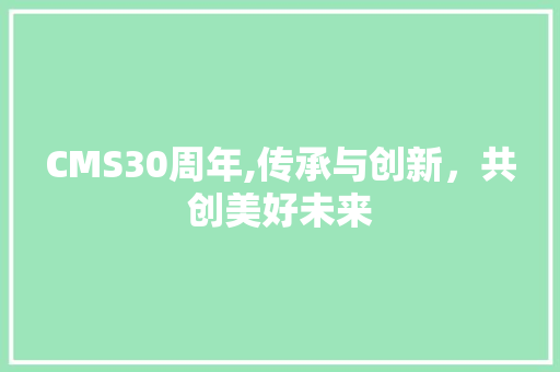 CMS30周年,传承与创新，共创美好未来 网站建设公司
