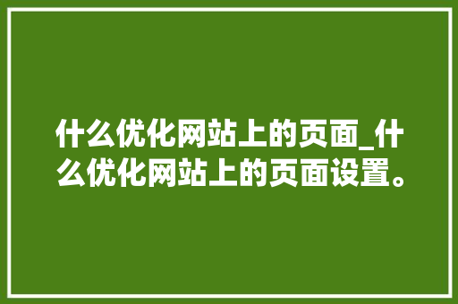 什么优化网站上的页面_什么优化网站上的页面设置。 什么优化网站上的页面_什么优化网站上的页面设置。 必应SEO
