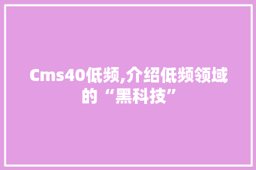 Cms40低频,介绍低频领域的“黑科技” 网站建设公司