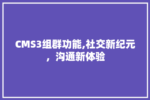 CMS3组群功能,社交新纪元，沟通新体验
