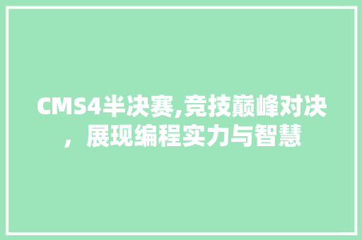 CMS4半决赛,竞技巅峰对决，展现编程实力与智慧 搜狗SEO