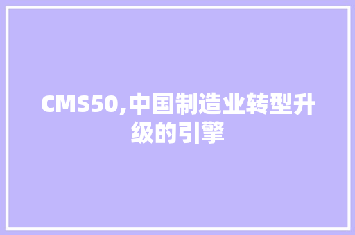 CMS50,中国制造业转型升级的引擎 网站建设公司