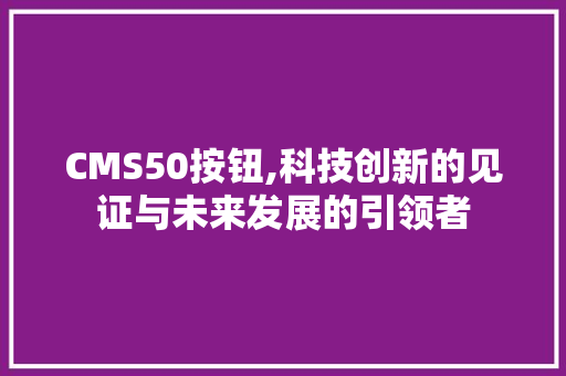 CMS50按钮,科技创新的见证与未来发展的引领者 网站建设公司