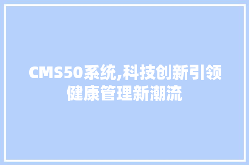 CMS50系统,科技创新引领健康管理新潮流