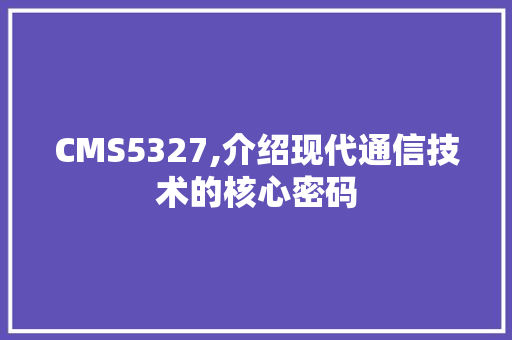 CMS5327,介绍现代通信技术的核心密码 网站建设公司