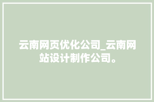 云南网页优化公司_云南网站设计制作公司。 云南网页优化公司_云南网站设计制作公司。 网站建设公司