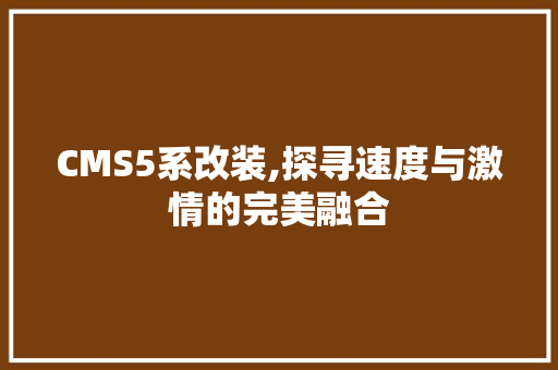 CMS5系改装,探寻速度与激情的完美融合 网站建设公司 CMS5系改装,探寻速度与激情的完美融合 网站建设公司
