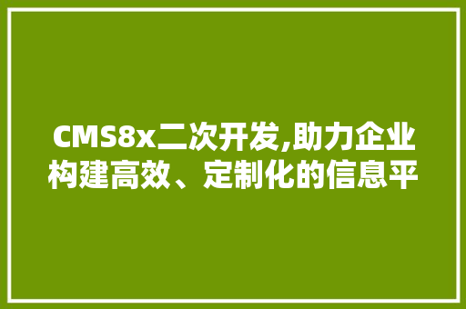 CMS8x二次开发,助力企业构建高效、定制化的信息平台 神马SEO
