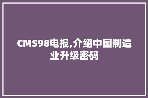 CMS98电报,介绍中国制造业升级密码