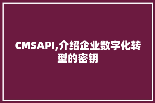 CMSAPI,介绍企业数字化转型的密钥