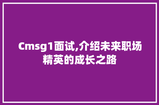 Cmsg1面试,介绍未来职场精英的成长之路