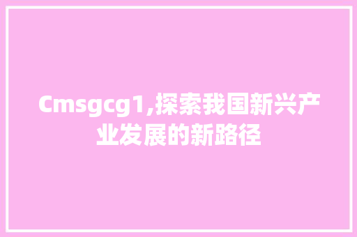 Cmsgcg1,探索我国新兴产业发展的新路径 神马SEO