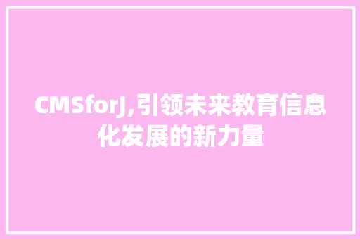 CMSforJ,引领未来教育信息化发展的新力量