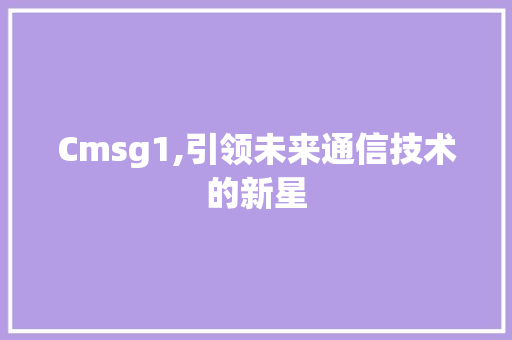 Cmsg1,引领未来通信技术的新星 网站建设公司