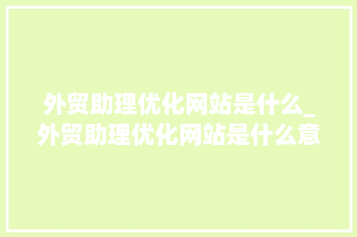 外贸助理优化网站是什么_外贸助理优化网站是什么意思。 外贸助理优化网站是什么_外贸助理优化网站是什么意思。 神马SEO