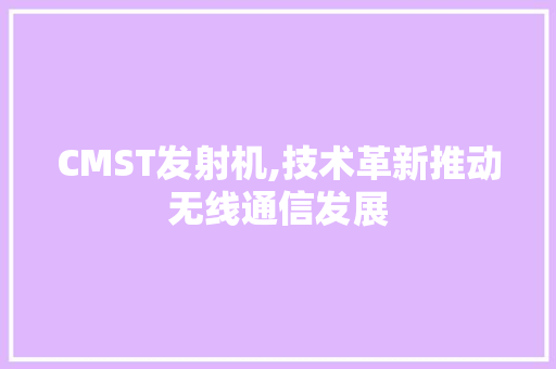 CMST发射机,技术革新推动无线通信发展 网站建设公司 CMST发射机,技术革新推动无线通信发展 网站建设公司