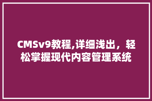 CMSv9教程,详细浅出，轻松掌握现代内容管理系统