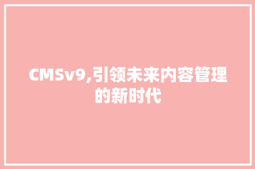 CMSv9,引领未来内容管理的新时代 神马SEO