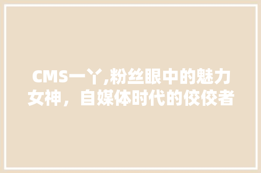 CMS一丫,粉丝眼中的魅力女神，自媒体时代的佼佼者