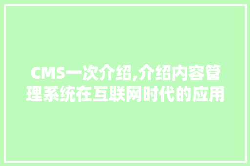 CMS一次介绍,介绍内容管理系统在互联网时代的应用与价值 搜狗SEO