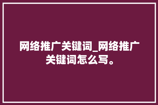 网络推广关键词_网络推广关键词怎么写。 网络推广关键词_网络推广关键词怎么写。 SEO关键词