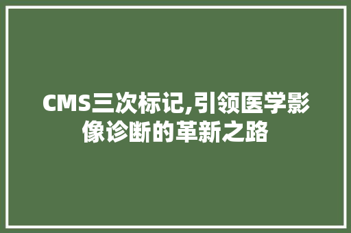 CMS三次标记,引领医学影像诊断的革新之路 神马SEO