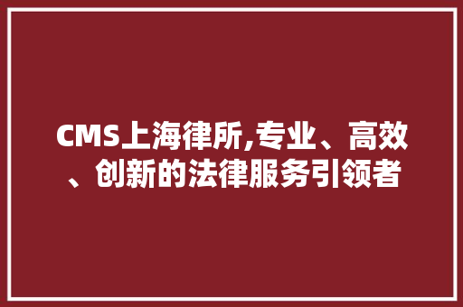 CMS上海律所,专业、高效、创新的法律服务引领者
