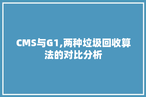 CMS与G1,两种垃圾回收算法的对比分析 网站建设公司 CMS与G1,两种垃圾回收算法的对比分析 网站建设公司