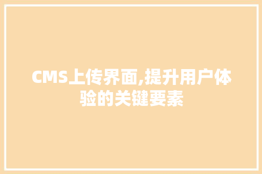 CMS上传界面,提升用户体验的关键要素