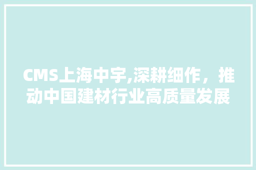 CMS上海中宇,深耕细作，推动中国建材行业高质量发展