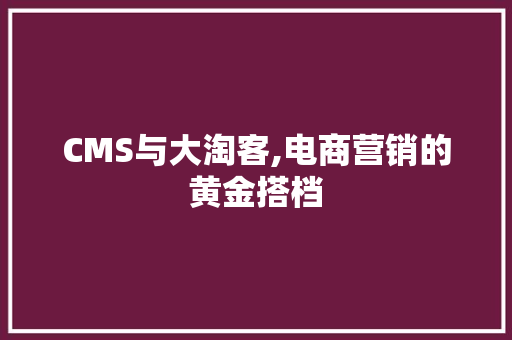 CMS与大淘客,电商营销的黄金搭档