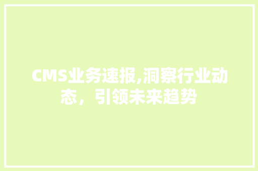 CMS业务速报,洞察行业动态，引领未来趋势 搜狗SEO
