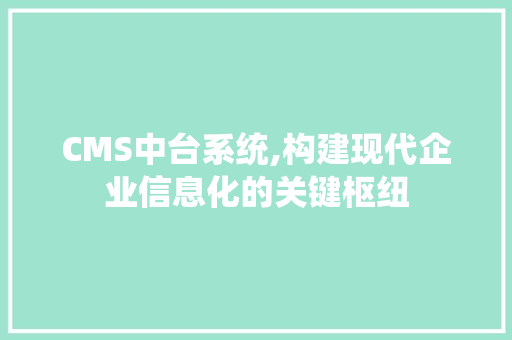 CMS中台系统,构建现代企业信息化的关键枢纽 搜狗SEO