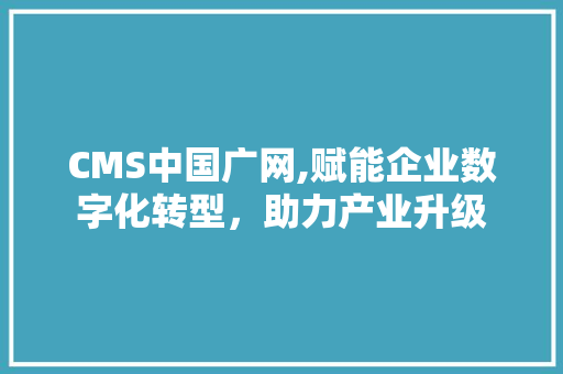 CMS中国广网,赋能企业数字化转型，助力产业升级