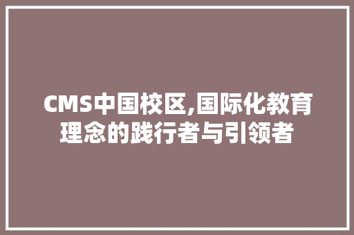 CMS中国校区,国际化教育理念的践行者与引领者