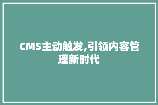CMS主动触发,引领内容管理新时代 网站建设公司 CMS主动触发,引领内容管理新时代 网站建设公司