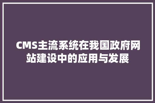 CMS主流系统在我国政府网站建设中的应用与发展