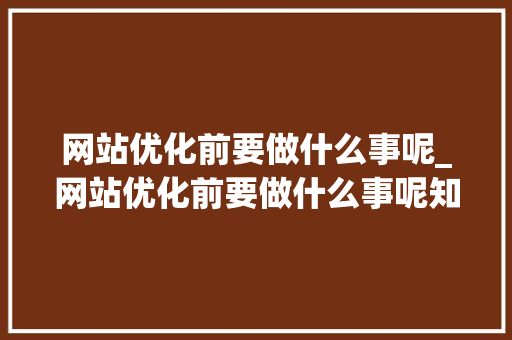 网站优化前要做什么事呢_网站优化前要做什么事呢知乎。 SEO关键词 网站优化前要做什么事呢_网站优化前要做什么事呢知乎。 网站优化前要做什么事呢_网站优化前要做什么事呢知乎。 SEO关键词