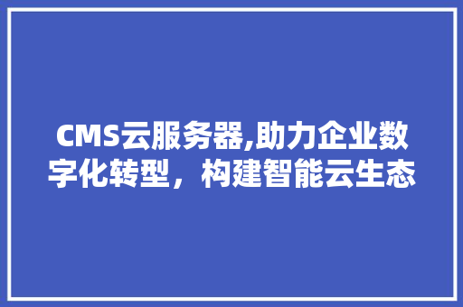 CMS云服务器,助力企业数字化转型，构建智能云生态 网站建设公司