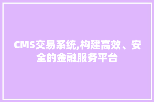 CMS交易系统,构建高效、安全的金融服务平台