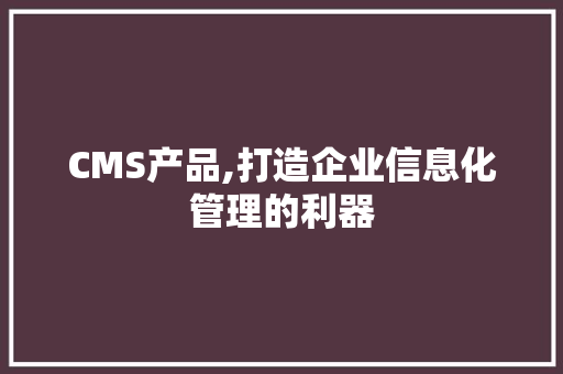 CMS产品,打造企业信息化管理的利器 网站建设公司