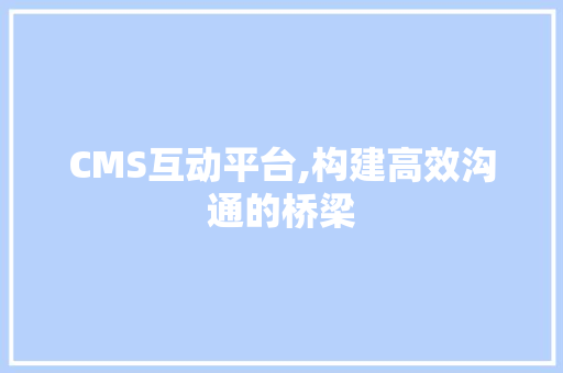 CMS互动平台,构建高效沟通的桥梁 网站建设公司