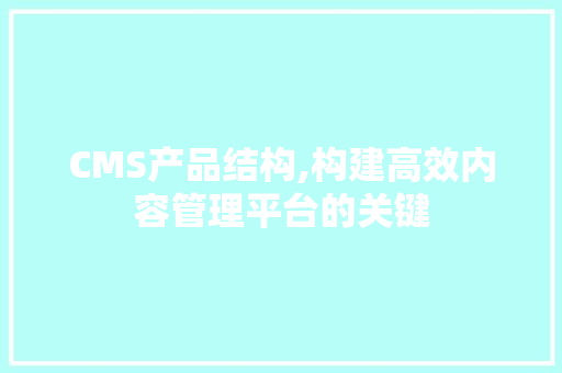 CMS产品结构,构建高效内容管理平台的关键 网站建设公司