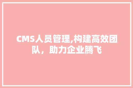 CMS人员管理,构建高效团队，助力企业腾飞 神马SEO