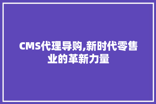 CMS代理导购,新时代零售业的革新力量 网站建设公司
