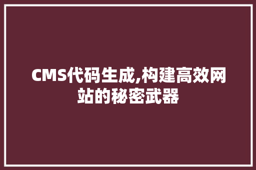 CMS代码生成,构建高效网站的秘密武器