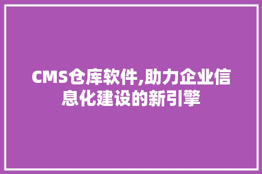 CMS仓库软件,助力企业信息化建设的新引擎