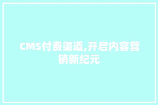 CMS付费渠道,开启内容营销新纪元 神马SEO